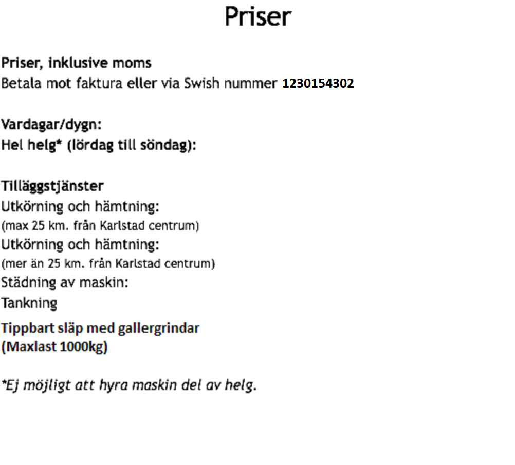 Priser för grävare och släp . Priser, inklusive moms och Betala mot faktura eller via Swish nummer 1230154302. Detta är priser för Minigravare: Vardagar/dygn: Hel helg* (lördag till söndag): Tilläggstjänster Utkörning och hämtning: (max 25 km. från Karlstad centrum) Utkörning och hämtning: (mer än 25 km. från Karlstad centrum) Städning av maskin: Tankning *Ej möjligt att hyra maskin del av helg.